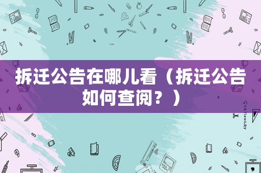拆遷公告在哪兒看（拆遷公告如何查閱？）