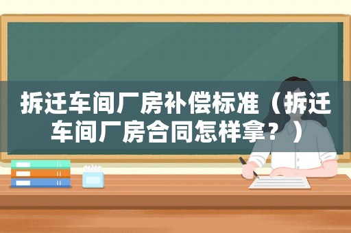 拆遷車間廠房補償標準（拆遷車間廠房合同怎樣拿？）