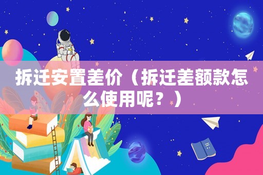 拆遷安置差價（拆遷差額款怎么使用呢？）