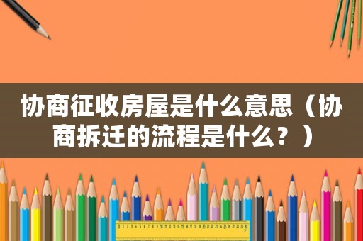 協商征收房屋是什么意思（協商拆遷的流程是什么？）