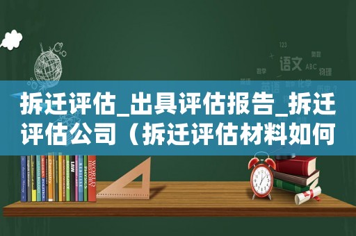 拆遷評估_出具評估報告_拆遷評估公司（拆遷評估材料如何準備？）