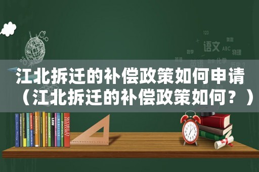 江北拆遷的補償政策如何申請（江北拆遷的補償政策如何？）
