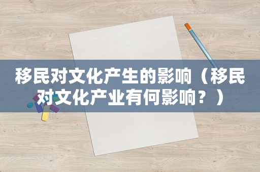 移民對文化產生的影響（移民對文化產業有何影響？）