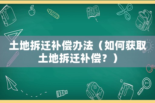 土地拆遷補(bǔ)償辦法（如何獲取土地拆遷補(bǔ)償？）