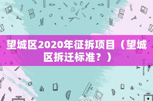望城區2020年征拆項目（望城區拆遷標準？）