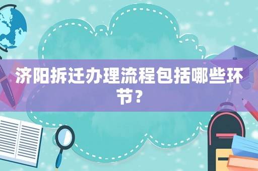 濟陽拆遷辦理流程包括哪些環節？