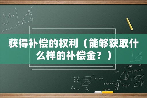 獲得補(bǔ)償?shù)臋?quán)利（能夠獲取什么樣的補(bǔ)償金？）