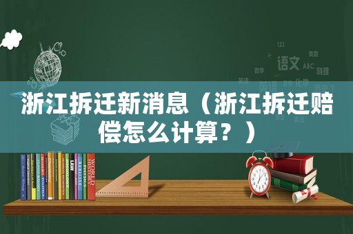浙江拆遷新消息（浙江拆遷賠償怎么計算？）