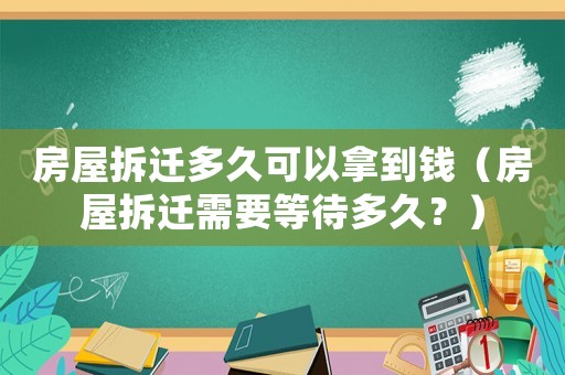 房屋拆遷多久可以拿到錢（房屋拆遷需要等待多久？）