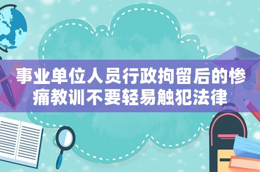 事業單位人員行政拘留后的慘痛教訓不要輕易觸犯法律