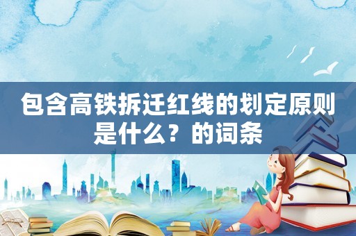 包含高鐵拆遷紅線的劃定原則是什么？的詞條