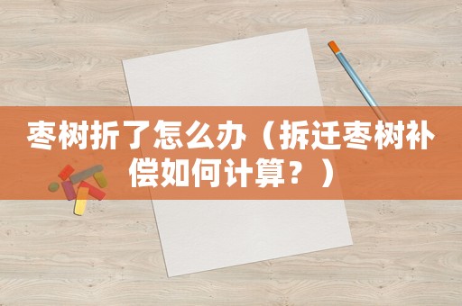 棗樹折了怎么辦（拆遷棗樹補償如何計算？）