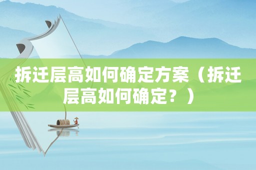 拆遷層高如何確定方案（拆遷層高如何確定？）