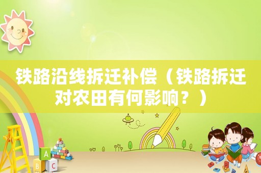 鐵路沿線拆遷補償（鐵路拆遷對農田有何影響？）