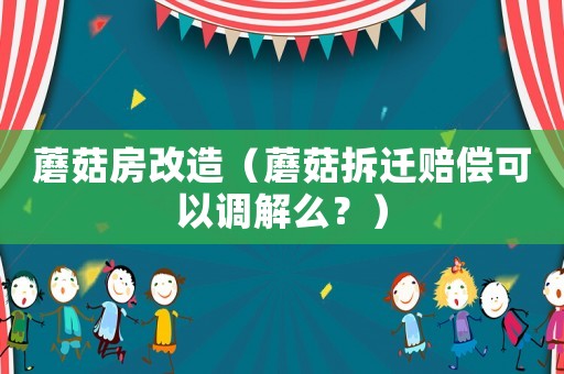 蘑菇房改造（蘑菇拆遷賠償可以調解么？）