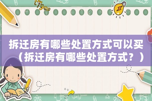 拆遷房有哪些處置方式可以買（拆遷房有哪些處置方式？）