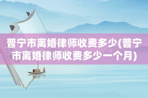 普寧市離婚律師收費(fèi)多少(普寧市離婚律師收費(fèi)多少一個(gè)月)
