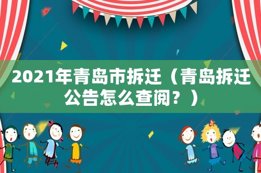 2021年青島市拆遷（青島拆遷公告怎么查閱？）