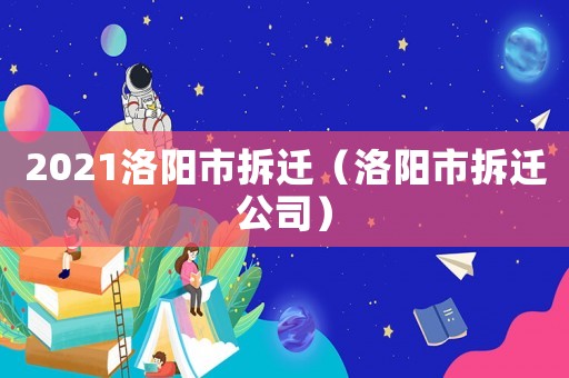 2021洛陽市拆遷（洛陽市拆遷公司）