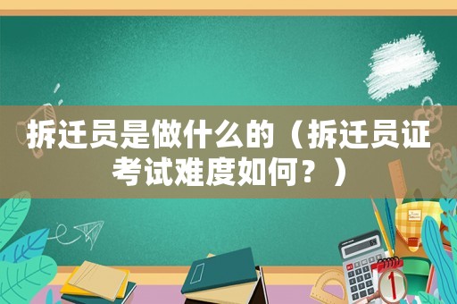 拆遷員是做什么的（拆遷員證考試難度如何？）