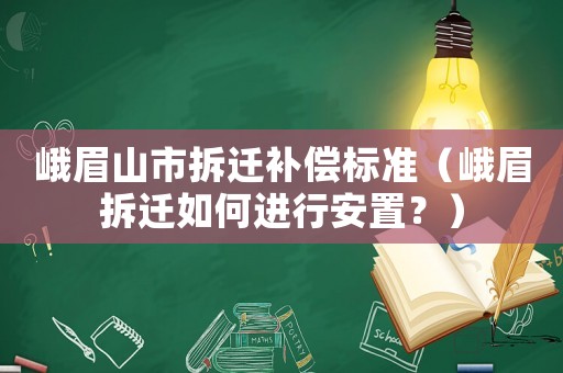 峨眉山市拆遷補償標準（峨眉拆遷如何進行安置？）