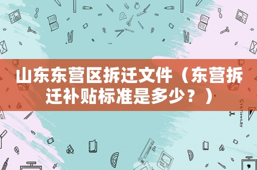 山東東營區拆遷文件（東營拆遷補貼標準是多少？）