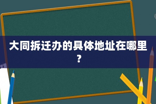 大同拆遷辦的具體地址在哪里？