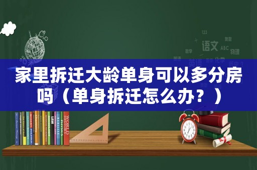家里拆遷大齡單身可以多分房嗎（單身拆遷怎么辦？）