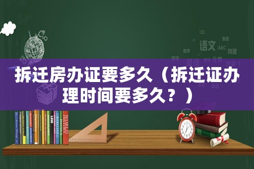 拆遷房辦證要多久（拆遷證辦理時間要多久？）