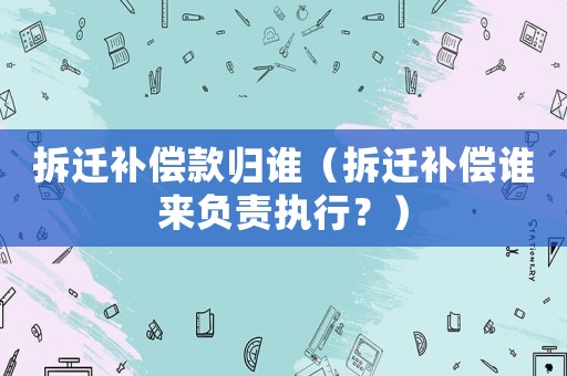拆遷補償款歸誰（拆遷補償誰來負責執(zhí)行？）