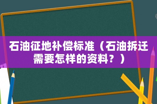 石油征地補(bǔ)償標(biāo)準(zhǔn)（石油拆遷需要怎樣的資料？）