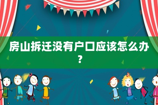 房山拆遷沒有戶口應(yīng)該怎么辦？