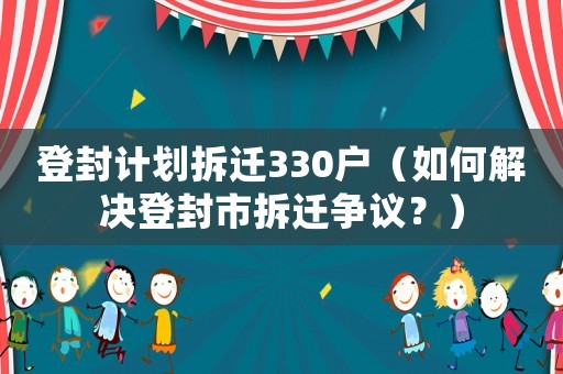 登封計劃拆遷330戶（如何解決登封市拆遷爭議？）