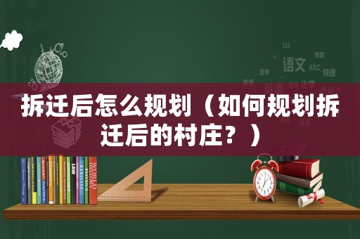 拆遷后怎么規劃（如何規劃拆遷后的村莊？）