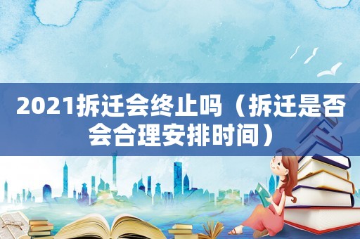 2021拆遷會(huì)終止嗎（拆遷是否會(huì)合理安排時(shí)間）