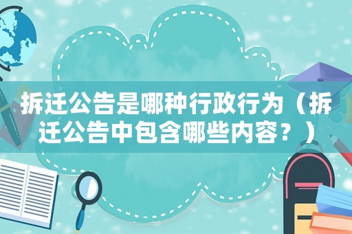 拆遷公告是哪種行政行為（拆遷公告中包含哪些內容？）