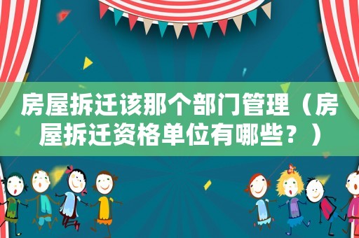 房屋拆遷該那個部門管理（房屋拆遷資格單位有哪些？）