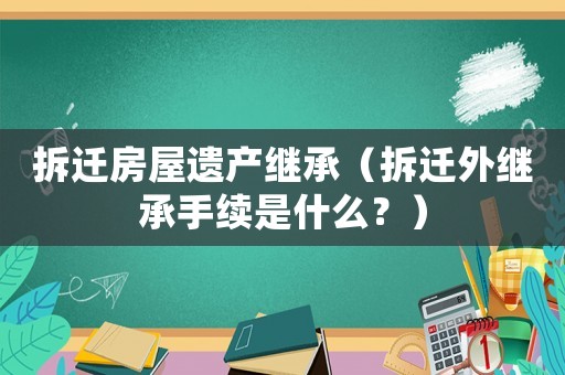 拆遷房屋遺產繼承（拆遷外繼承手續是什么？）