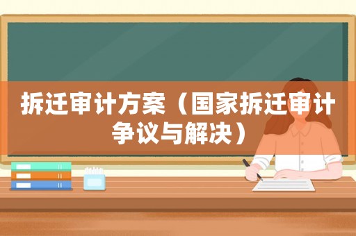 拆遷審計方案（國家拆遷審計爭議與解決）