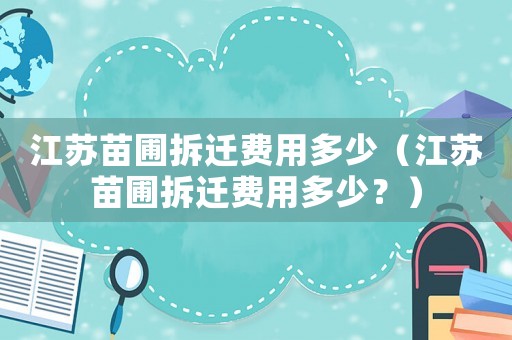 江蘇苗圃拆遷費用多少（江蘇苗圃拆遷費用多少？）