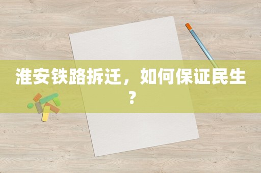 淮安鐵路拆遷，如何保證民生？