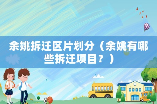 余姚拆遷區片劃分（余姚有哪些拆遷項目？）