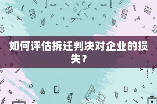 如何評(píng)估拆遷判決對(duì)企業(yè)的損失？