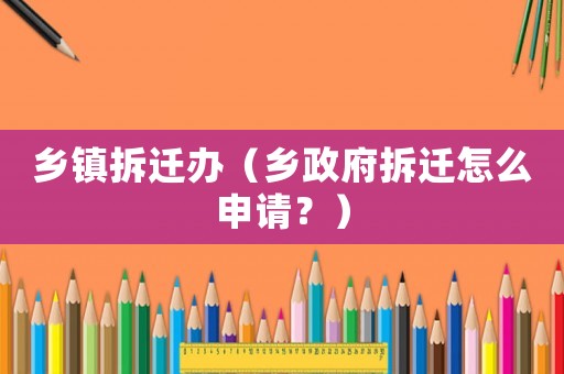 鄉鎮拆遷辦（鄉政府拆遷怎么申請？）