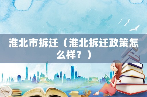 淮北市拆遷（淮北拆遷政策怎么樣？）