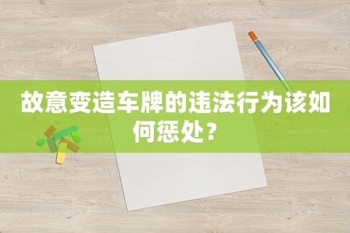 故意變造車牌的違法行為該如何懲處？