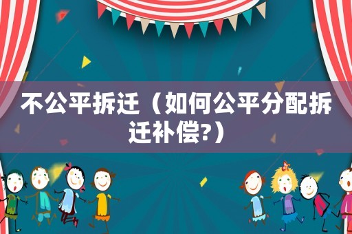 不公平拆遷（如何公平分配拆遷補償?）