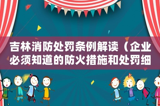吉林消防處罰條例解讀（企業必須知道的防火措施和處罰細則）