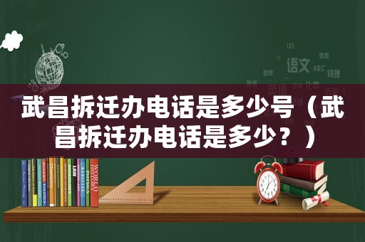 武昌拆遷辦電話是多少號（武昌拆遷辦電話是多少？）