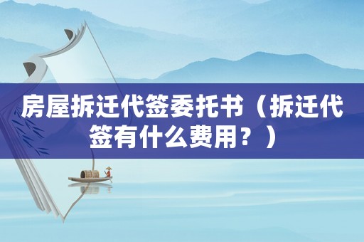 房屋拆遷代簽委托書（拆遷代簽有什么費用？）